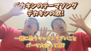 デカキンのテーマソングデカキンの歌！一緒に歌うマックスうざいことパーマ大佐って誰？