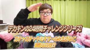 デカキンの24時間チャレンジシリーズ！ガチャガチャやミキサーのみ生活など過酷な内容！？